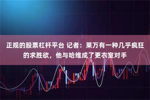 正规的股票杠杆平台 记者：莱万有一种几乎疯狂的求胜欲，他与哈维成了更衣室对手