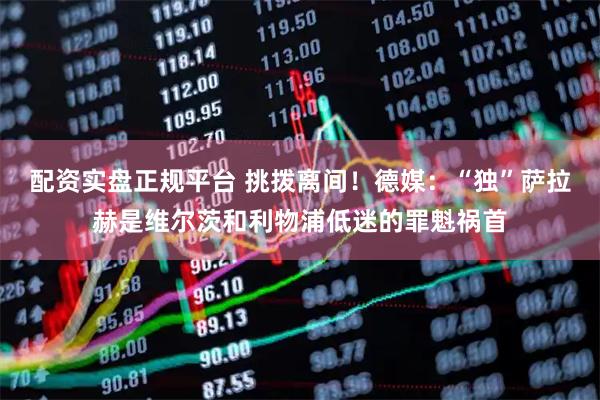 配资实盘正规平台 挑拨离间！德媒：“独”萨拉赫是维尔茨和利物浦低迷的罪魁祸首
