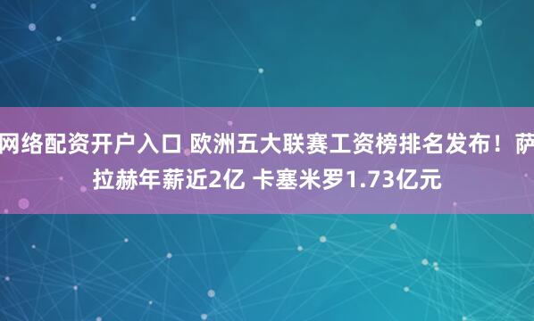 网络配资开户入口 欧洲五大联赛工资榜排名发布！萨拉赫年薪近2亿 卡塞米罗1.73亿元