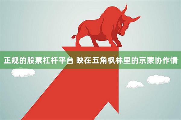 正规的股票杠杆平台 映在五角枫林里的京蒙协作情