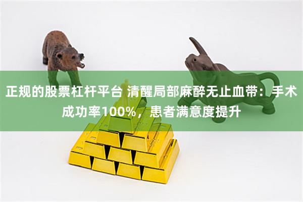 正规的股票杠杆平台 清醒局部麻醉无止血带：手术成功率100%，患者满意度提升