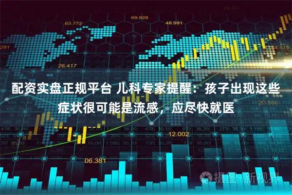 配资实盘正规平台 儿科专家提醒：孩子出现这些症状很可能是流感，应尽快就医