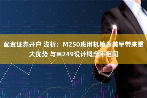 配资证券开户 浅析：M250班用机枪为美军带来重大优势 与M249设计概念不相同