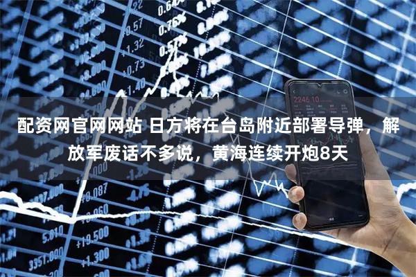 配资网官网网站 日方将在台岛附近部署导弹，解放军废话不多说，黄海连续开炮8天