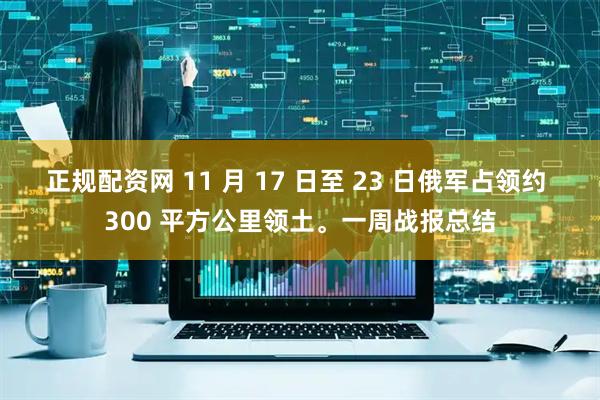 正规配资网 11 月 17 日至 23 日俄军占领约 300 平方公里领土。一周战报总结