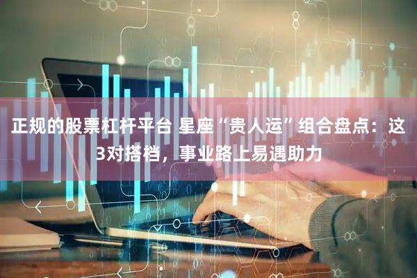 正规的股票杠杆平台 星座“贵人运”组合盘点：这3对搭档，事业路上易遇助力