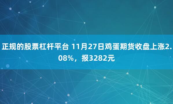 正规的股票杠杆平台 11月27日鸡蛋期货收盘上涨2.08%，报3282元