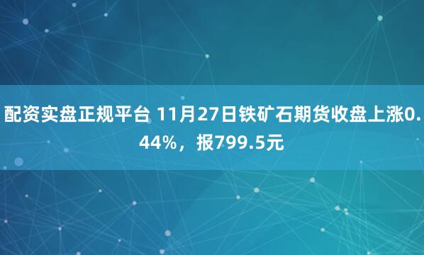 配资实盘正规平台 11月27日铁矿石期货收盘上涨0.44%，报799.5元