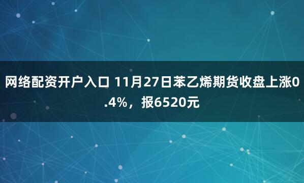 网络配资开户入口 11月27日苯乙烯期货收盘上涨0.4%，报6520元