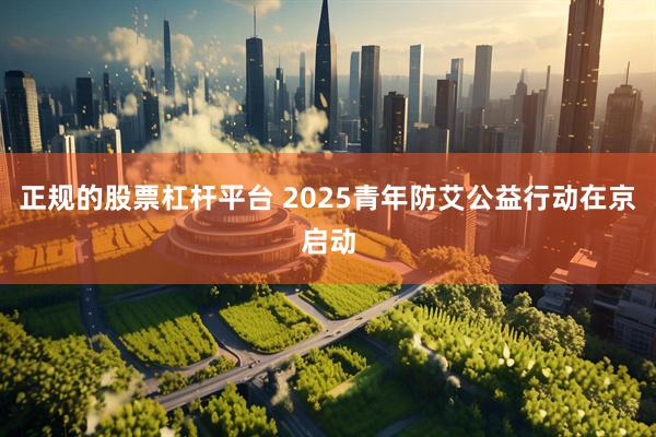 正规的股票杠杆平台 2025青年防艾公益行动在京启动