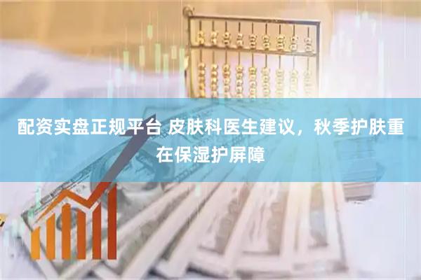 配资实盘正规平台 皮肤科医生建议，秋季护肤重在保湿护屏障