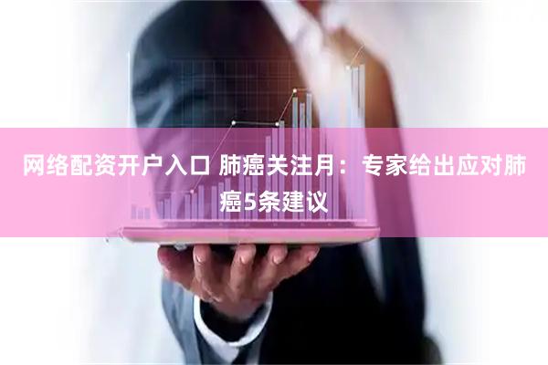 网络配资开户入口 肺癌关注月：专家给出应对肺癌5条建议