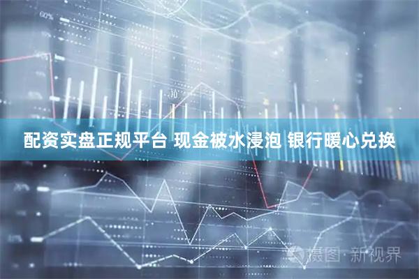 配资实盘正规平台 现金被水浸泡 银行暖心兑换