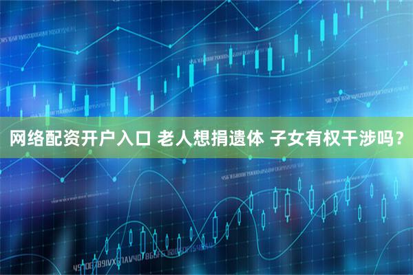 网络配资开户入口 老人想捐遗体 子女有权干涉吗？
