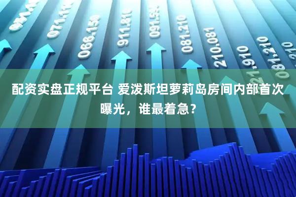 配资实盘正规平台 爱泼斯坦萝莉岛房间内部首次曝光，谁最着急？
