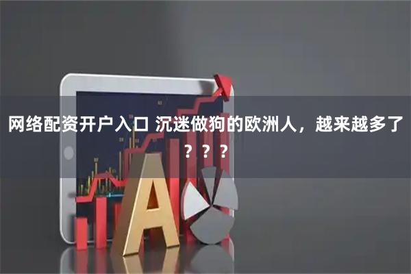 网络配资开户入口 沉迷做狗的欧洲人，越来越多了？？？