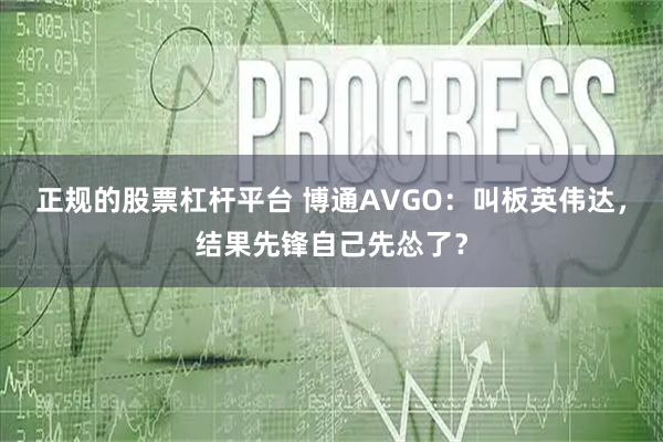 正规的股票杠杆平台 博通AVGO：叫板英伟达，结果先锋自己先怂了？