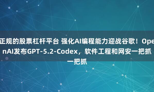 正规的股票杠杆平台 强化AI编程能力迎战谷歌！OpenAI发布GPT-5.2-Codex，软件工程和网安一把抓