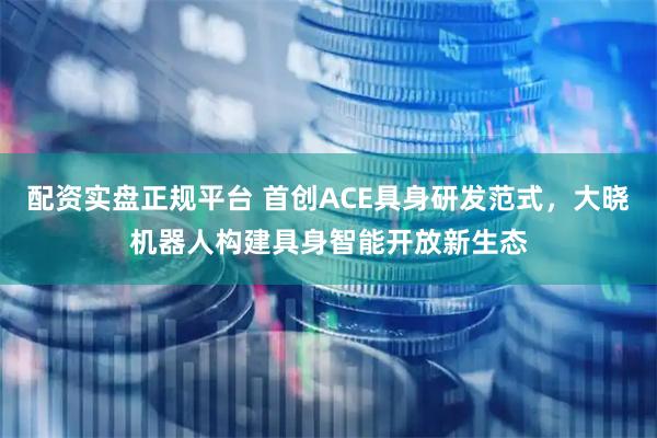 配资实盘正规平台 首创ACE具身研发范式，大晓机器人构建具身智能开放新生态