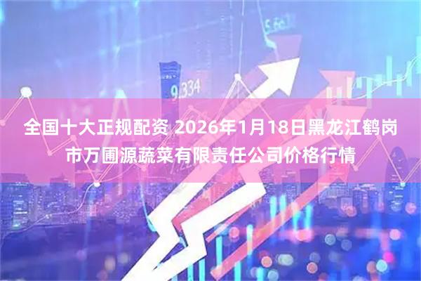 全国十大正规配资 2026年1月18日黑龙江鹤岗市万圃源蔬菜有限责任公司价格行情