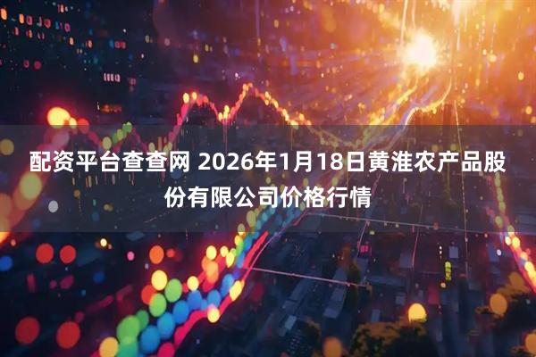 配资平台查查网 2026年1月18日黄淮农产品股份有限公司价格行情
