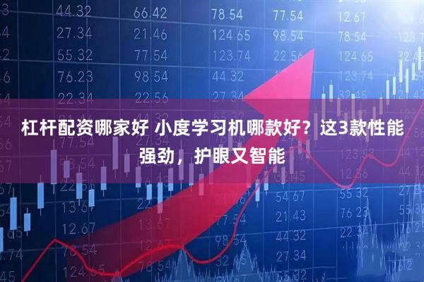 杠杆配资哪家好 小度学习机哪款好？这3款性能强劲，护眼又智能