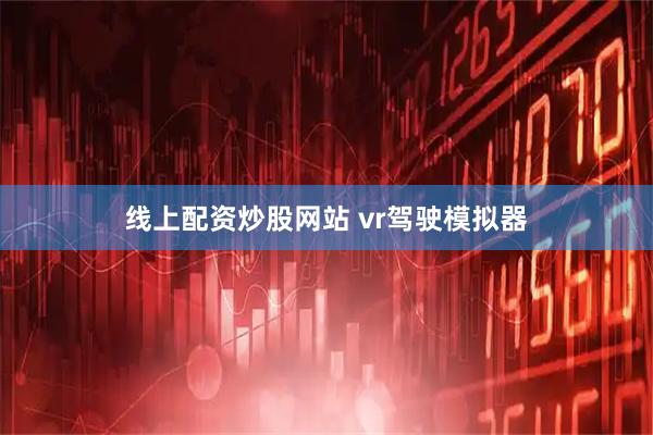 线上配资炒股网站 vr驾驶模拟器