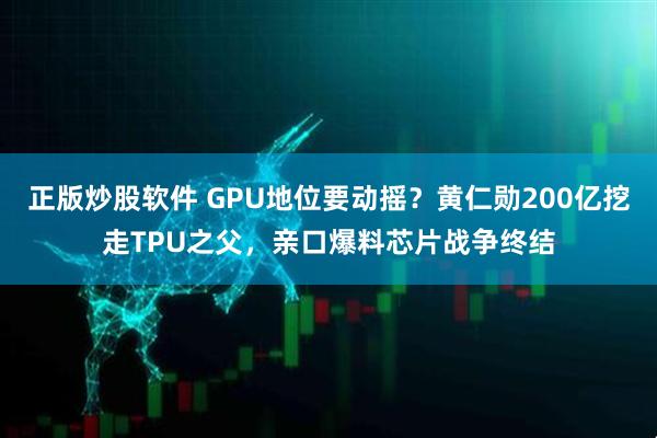 正版炒股软件 GPU地位要动摇？黄仁勋200亿挖走TPU之父，亲口爆料芯片战争终结