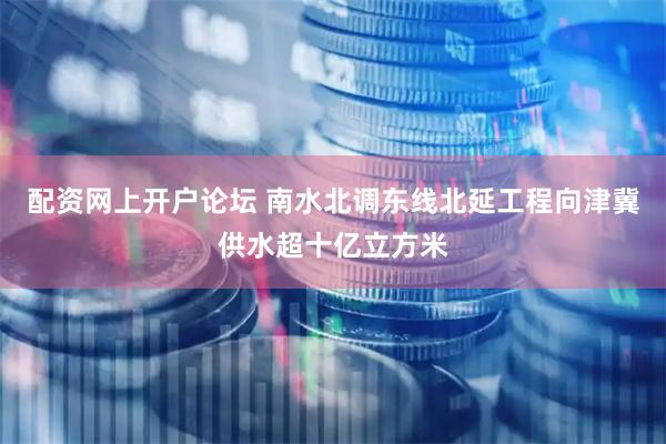 配资网上开户论坛 南水北调东线北延工程向津冀供水超十亿立方米