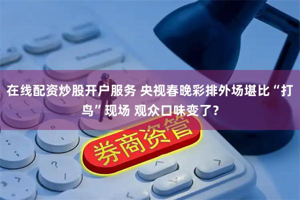 在线配资炒股开户服务 央视春晚彩排外场堪比“打鸟”现场 观众口味变了？