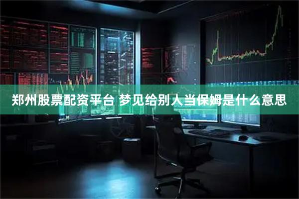 郑州股票配资平台 梦见给别人当保姆是什么意思