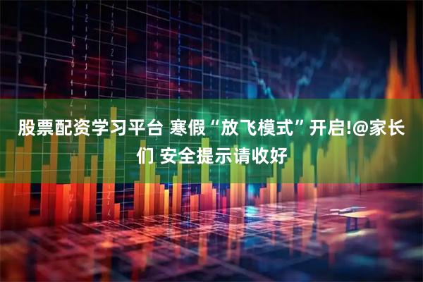 股票配资学习平台 寒假“放飞模式”开启!@家长们 安全提示请收好
