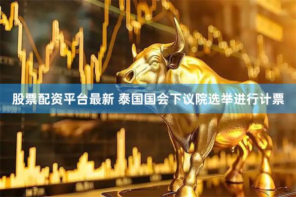 股票配资平台最新 泰国国会下议院选举进行计票