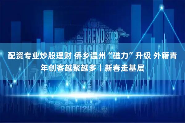 配资专业炒股理财 侨乡温州“磁力”升级 外籍青年创客越聚越多丨新春走基层