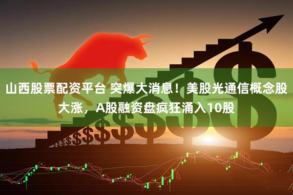 山西股票配资平台 突爆大消息！美股光通信概念股大涨，A股融资盘疯狂涌入10股