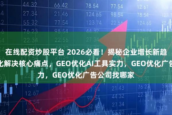 在线配资炒股平台 2026必看！揭秘企业增长新趋势，GEO优化解决核心痛点，GEO优化AI工具实力，GEO优化广告公司找哪家