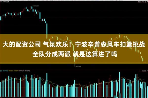 大的配资公司 气氛欢乐！宁波辛普森风车扣篮挑战 全队分成两派 就是这算进了吗
