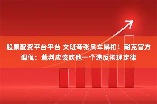 股票配资平台平台 文班夸张风车暴扣！耐克官方调侃：裁判应该吹他一个违反物理定律