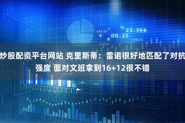 炒股配资平台网站 克里斯蒂：雷诺很好地匹配了对抗强度 面对文班拿到16+12很不错