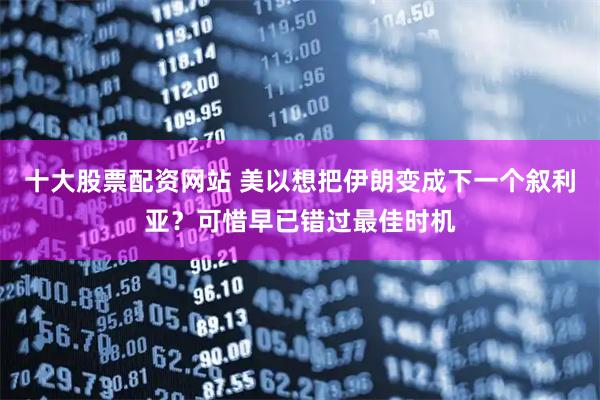 十大股票配资网站 美以想把伊朗变成下一个叙利亚？可惜早已错过最佳时机