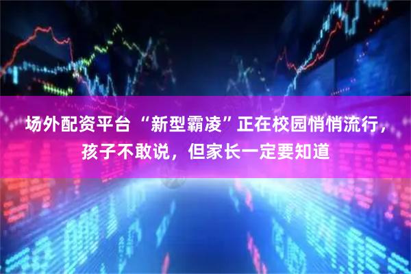 场外配资平台 “新型霸凌”正在校园悄悄流行，孩子不敢说，但家长一定要知道