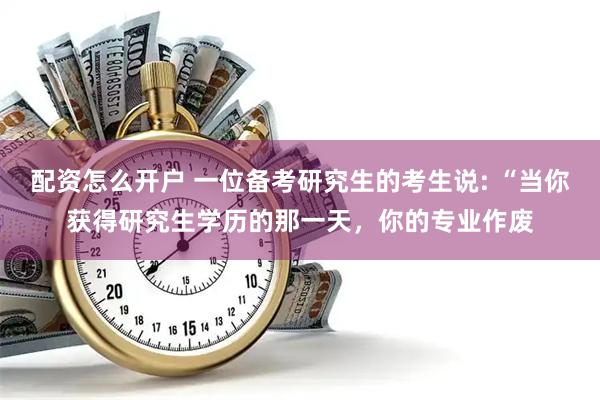 配资怎么开户 一位备考研究生的考生说: “当你获得研究生学历的那一天，你的专业作废