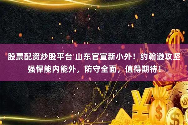 股票配资炒股平台 山东官宣新小外！约翰逊攻坚强悍能内能外，防守全面，值得期待！