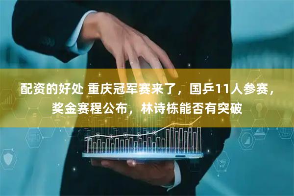 配资的好处 重庆冠军赛来了，国乒11人参赛，奖金赛程公布，林诗栋能否有突破