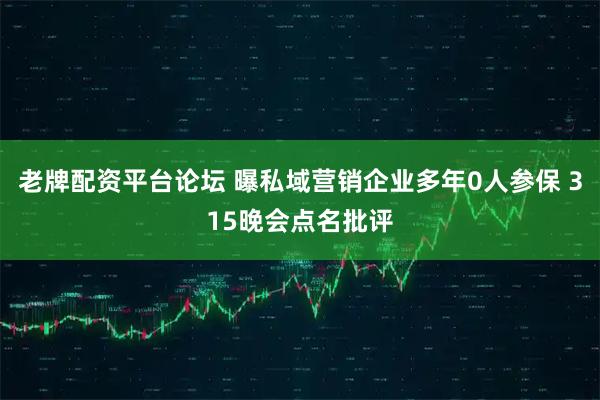 老牌配资平台论坛 曝私域营销企业多年0人参保 315晚会点名批评