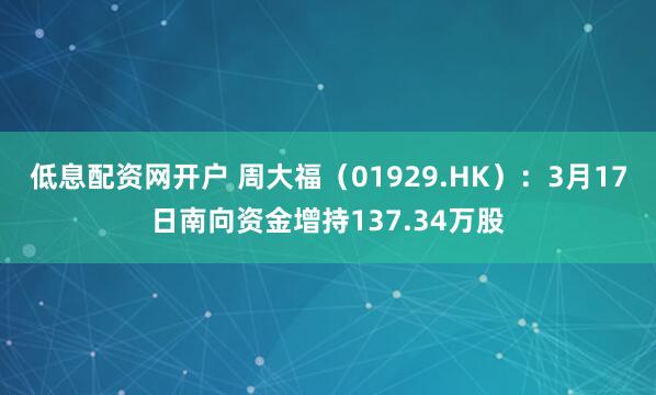 低息配资网开户 周大福（01929.HK）：3月17日南向资金增持137.34万股