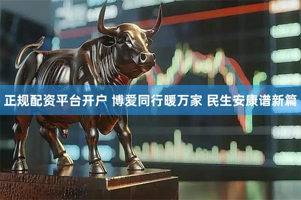 正规配资平台开户 博爱同行暖万家 民生安康谱新篇