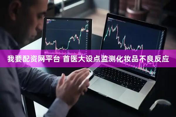 我要配资网平台 首医大设点监测化妆品不良反应