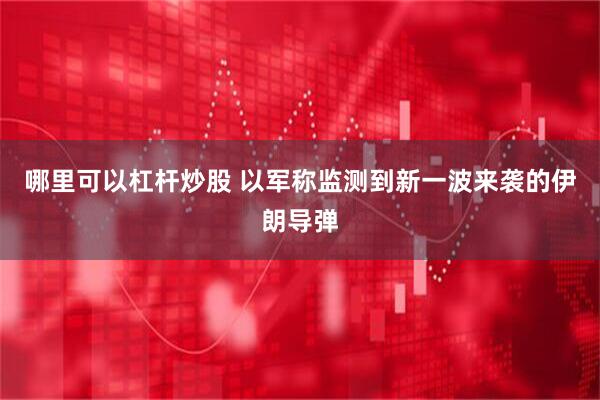 哪里可以杠杆炒股 以军称监测到新一波来袭的伊朗导弹