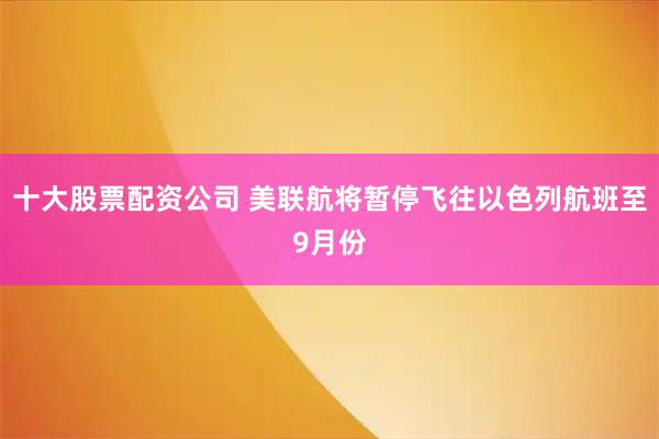十大股票配资公司 美联航将暂停飞往以色列航班至9月份